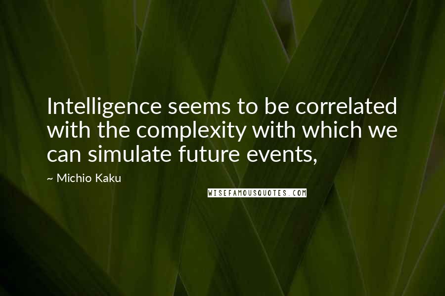 Michio Kaku Quotes: Intelligence seems to be correlated with the complexity with which we can simulate future events,