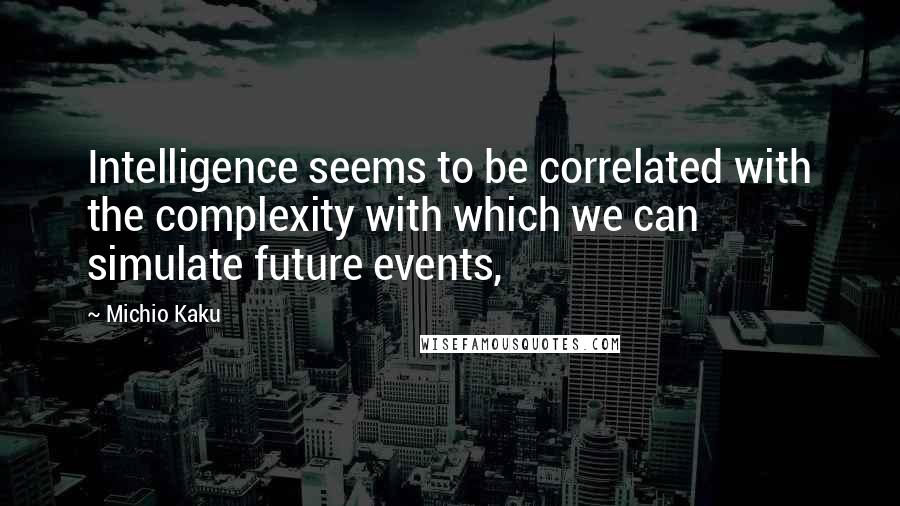 Michio Kaku Quotes: Intelligence seems to be correlated with the complexity with which we can simulate future events,