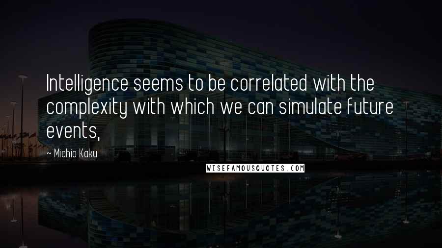 Michio Kaku Quotes: Intelligence seems to be correlated with the complexity with which we can simulate future events,