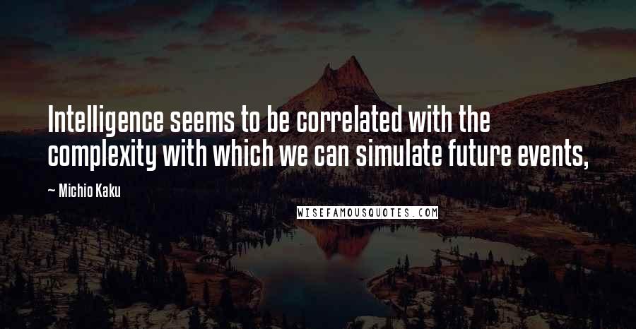 Michio Kaku Quotes: Intelligence seems to be correlated with the complexity with which we can simulate future events,