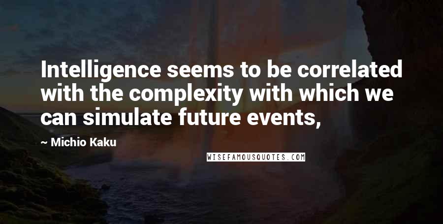 Michio Kaku Quotes: Intelligence seems to be correlated with the complexity with which we can simulate future events,