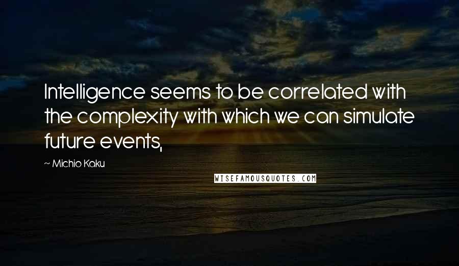 Michio Kaku Quotes: Intelligence seems to be correlated with the complexity with which we can simulate future events,