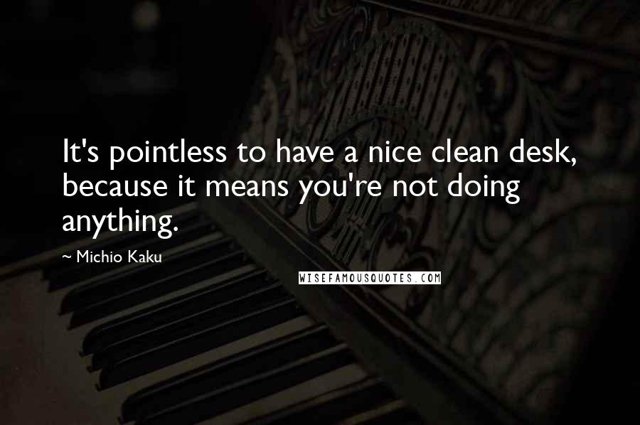 Michio Kaku Quotes: It's pointless to have a nice clean desk, because it means you're not doing anything.