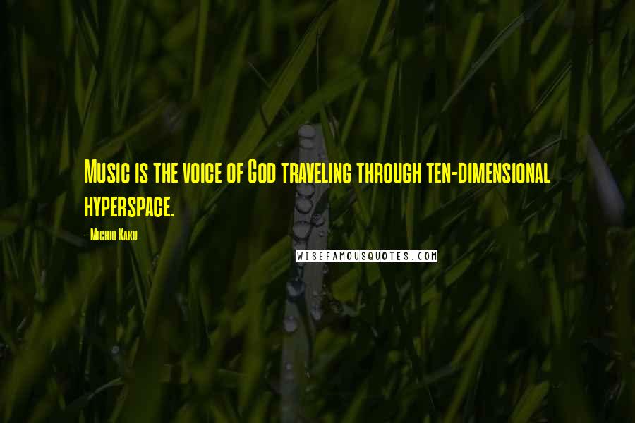 Michio Kaku Quotes: Music is the voice of God traveling through ten-dimensional hyperspace.