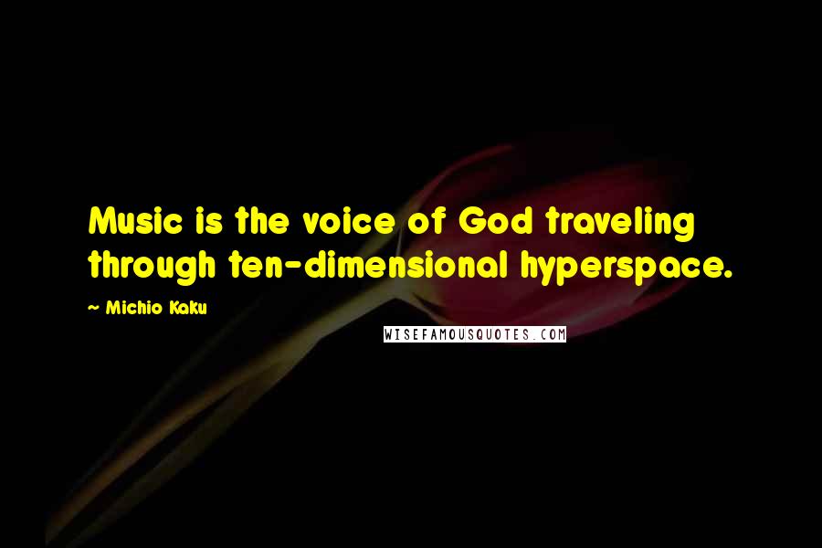 Michio Kaku Quotes: Music is the voice of God traveling through ten-dimensional hyperspace.