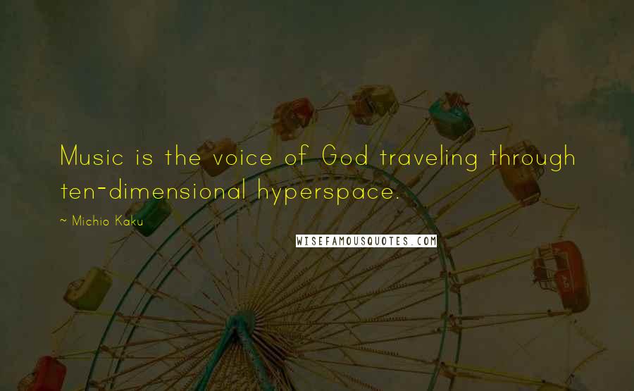 Michio Kaku Quotes: Music is the voice of God traveling through ten-dimensional hyperspace.
