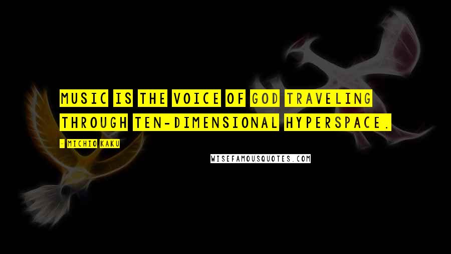 Michio Kaku Quotes: Music is the voice of God traveling through ten-dimensional hyperspace.