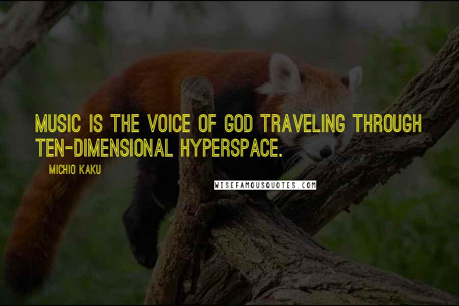 Michio Kaku Quotes: Music is the voice of God traveling through ten-dimensional hyperspace.
