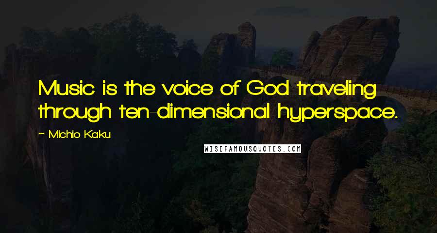 Michio Kaku Quotes: Music is the voice of God traveling through ten-dimensional hyperspace.