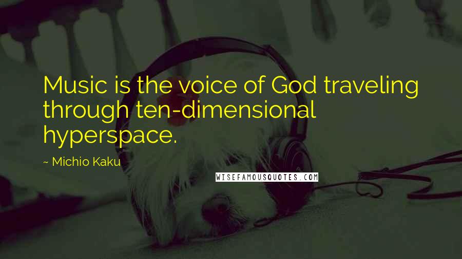 Michio Kaku Quotes: Music is the voice of God traveling through ten-dimensional hyperspace.