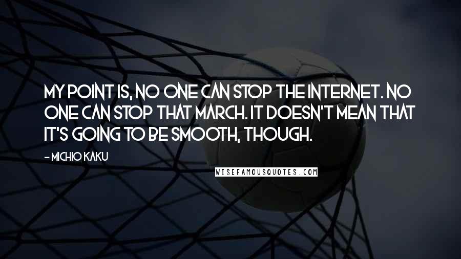 Michio Kaku Quotes: My point is, no one can stop the Internet. No one can stop that march. It doesn't mean that it's going to be smooth, though.