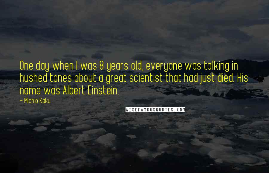 Michio Kaku Quotes: One day when I was 8 years old, everyone was talking in hushed tones about a great scientist that had just died. His name was Albert Einstein.