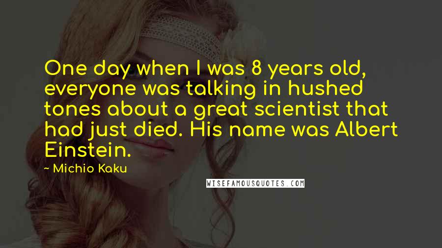 Michio Kaku Quotes: One day when I was 8 years old, everyone was talking in hushed tones about a great scientist that had just died. His name was Albert Einstein.