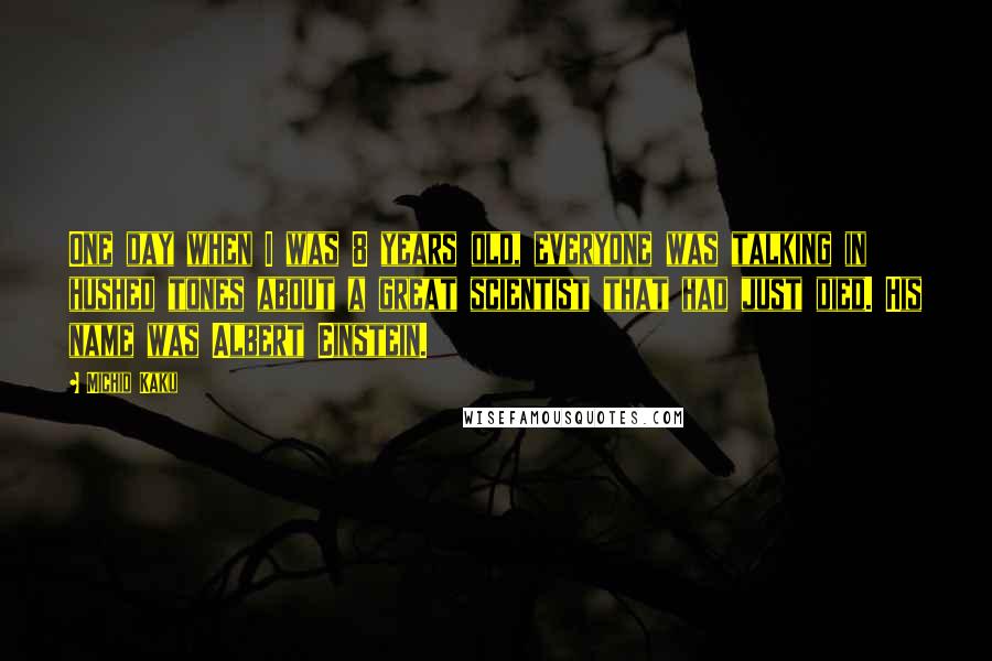 Michio Kaku Quotes: One day when I was 8 years old, everyone was talking in hushed tones about a great scientist that had just died. His name was Albert Einstein.