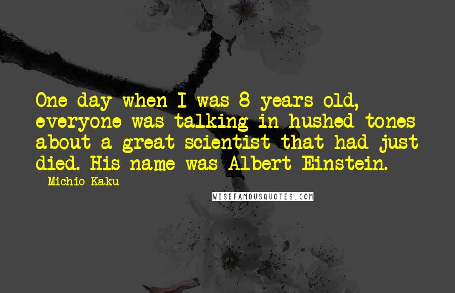 Michio Kaku Quotes: One day when I was 8 years old, everyone was talking in hushed tones about a great scientist that had just died. His name was Albert Einstein.