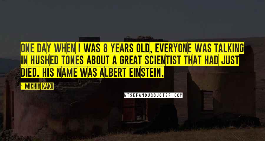 Michio Kaku Quotes: One day when I was 8 years old, everyone was talking in hushed tones about a great scientist that had just died. His name was Albert Einstein.