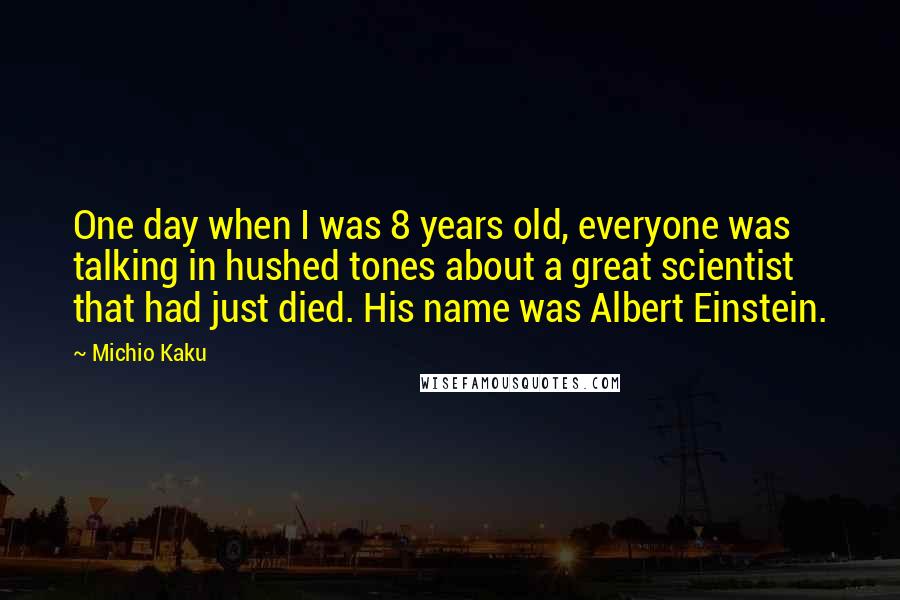 Michio Kaku Quotes: One day when I was 8 years old, everyone was talking in hushed tones about a great scientist that had just died. His name was Albert Einstein.