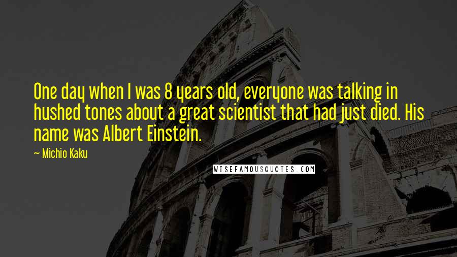 Michio Kaku Quotes: One day when I was 8 years old, everyone was talking in hushed tones about a great scientist that had just died. His name was Albert Einstein.