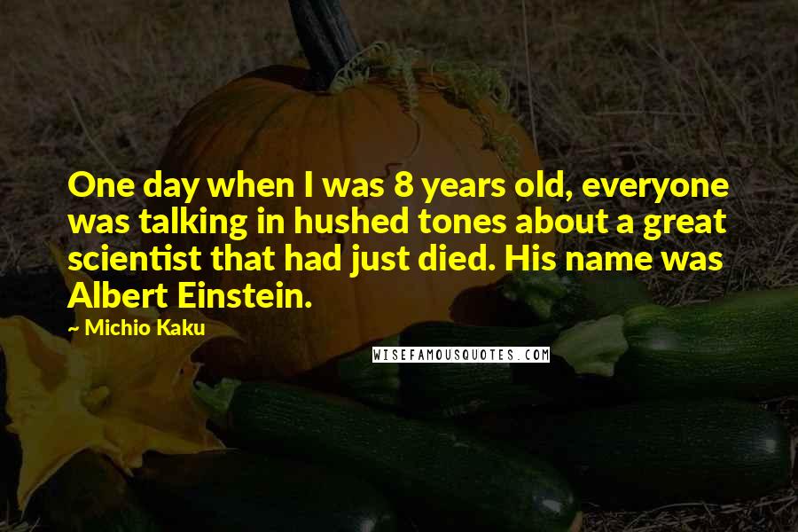 Michio Kaku Quotes: One day when I was 8 years old, everyone was talking in hushed tones about a great scientist that had just died. His name was Albert Einstein.