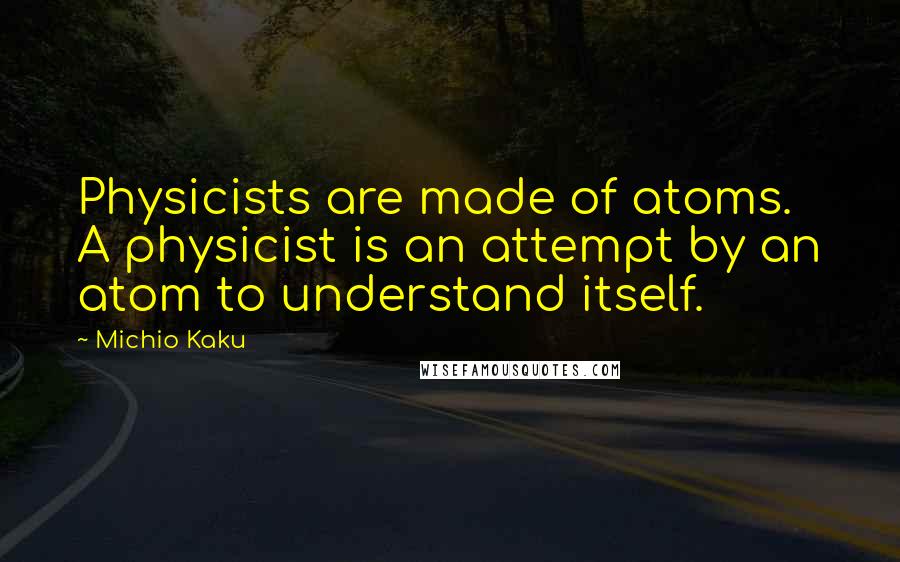 Michio Kaku Quotes: Physicists are made of atoms. A physicist is an attempt by an atom to understand itself.