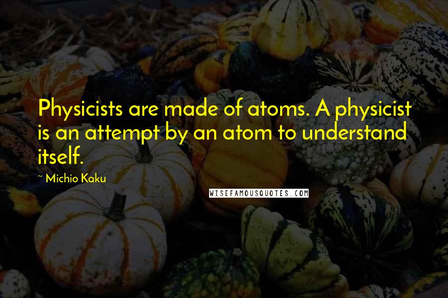 Michio Kaku Quotes: Physicists are made of atoms. A physicist is an attempt by an atom to understand itself.