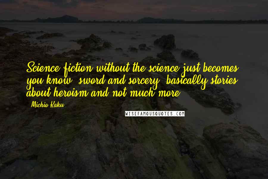 Michio Kaku Quotes: Science fiction without the science just becomes, you know, sword and sorcery, basically stories about heroism and not much more.