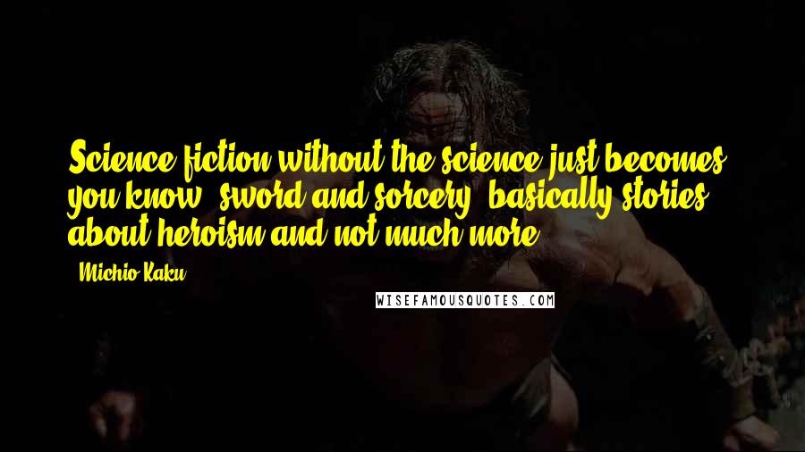 Michio Kaku Quotes: Science fiction without the science just becomes, you know, sword and sorcery, basically stories about heroism and not much more.