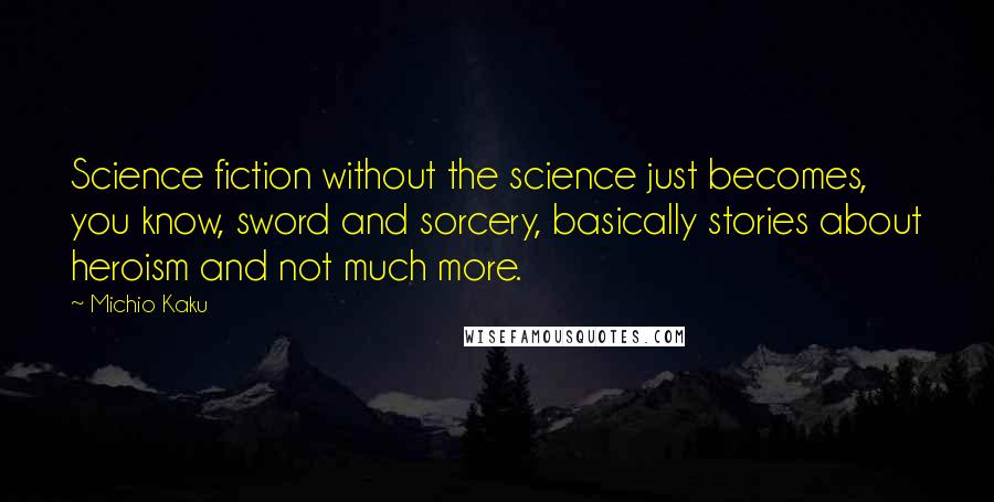 Michio Kaku Quotes: Science fiction without the science just becomes, you know, sword and sorcery, basically stories about heroism and not much more.