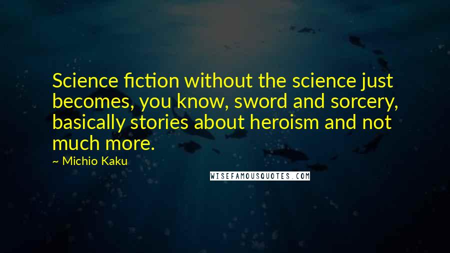 Michio Kaku Quotes: Science fiction without the science just becomes, you know, sword and sorcery, basically stories about heroism and not much more.