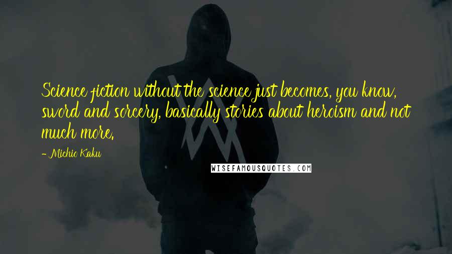 Michio Kaku Quotes: Science fiction without the science just becomes, you know, sword and sorcery, basically stories about heroism and not much more.