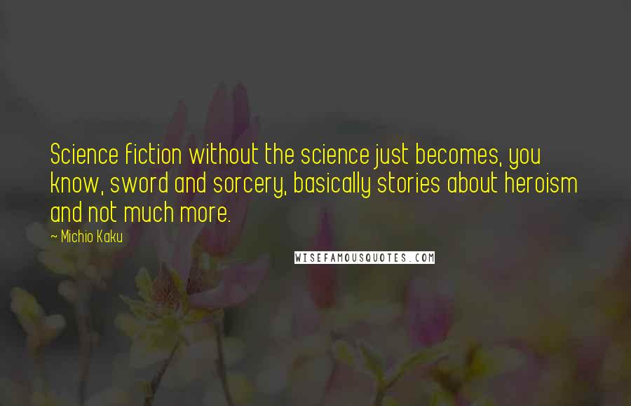 Michio Kaku Quotes: Science fiction without the science just becomes, you know, sword and sorcery, basically stories about heroism and not much more.