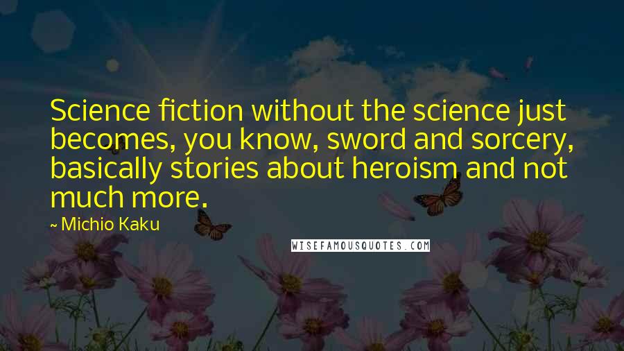 Michio Kaku Quotes: Science fiction without the science just becomes, you know, sword and sorcery, basically stories about heroism and not much more.