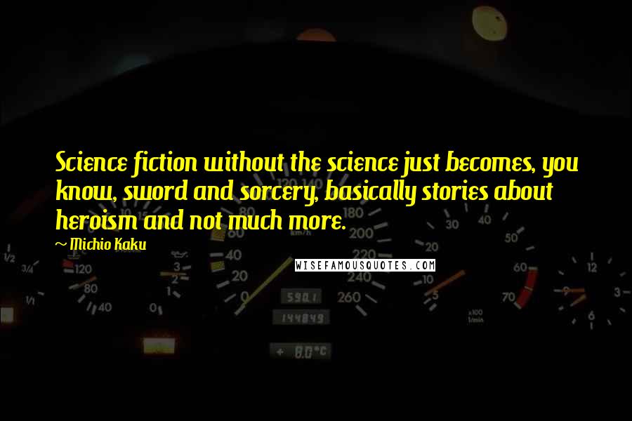 Michio Kaku Quotes: Science fiction without the science just becomes, you know, sword and sorcery, basically stories about heroism and not much more.