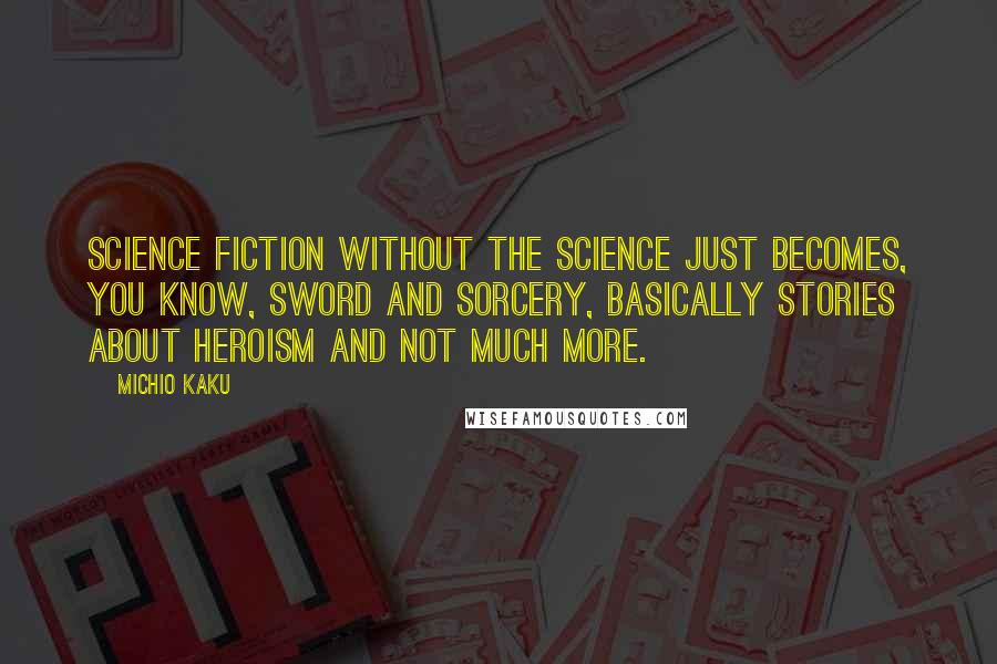 Michio Kaku Quotes: Science fiction without the science just becomes, you know, sword and sorcery, basically stories about heroism and not much more.