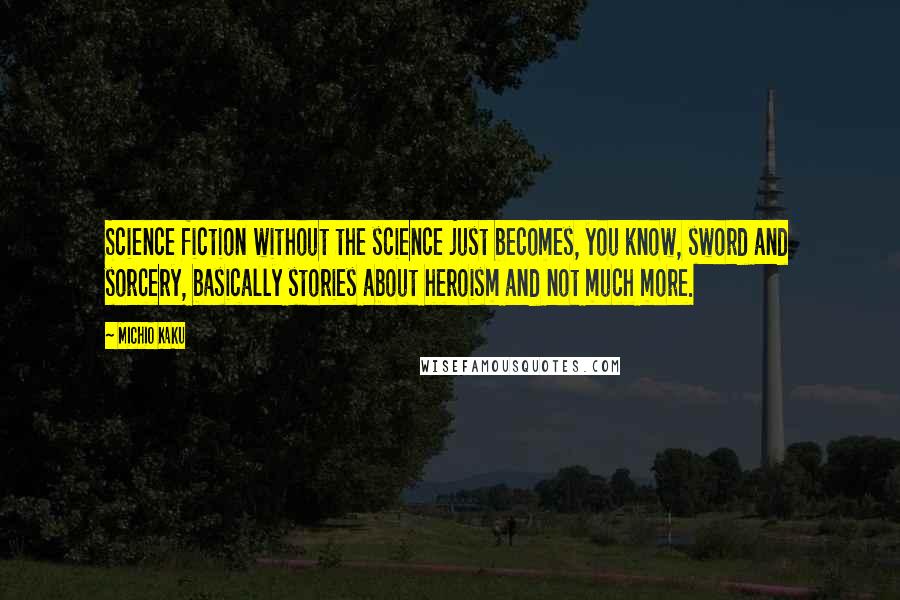 Michio Kaku Quotes: Science fiction without the science just becomes, you know, sword and sorcery, basically stories about heroism and not much more.