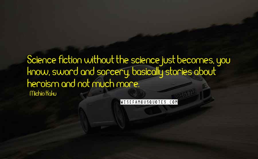 Michio Kaku Quotes: Science fiction without the science just becomes, you know, sword and sorcery, basically stories about heroism and not much more.