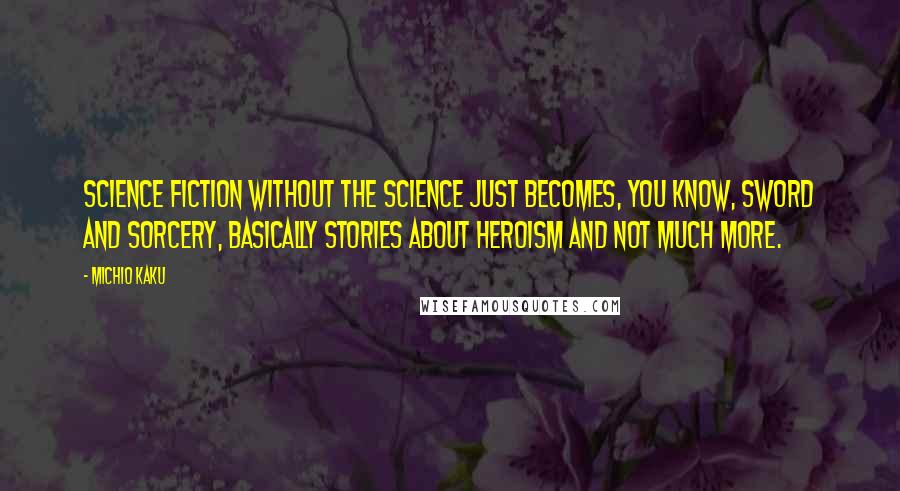 Michio Kaku Quotes: Science fiction without the science just becomes, you know, sword and sorcery, basically stories about heroism and not much more.