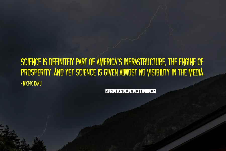 Michio Kaku Quotes: Science is definitely part of America's infrastructure, the engine of prosperity. And yet science is given almost no visibility in the media.