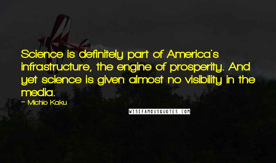 Michio Kaku Quotes: Science is definitely part of America's infrastructure, the engine of prosperity. And yet science is given almost no visibility in the media.