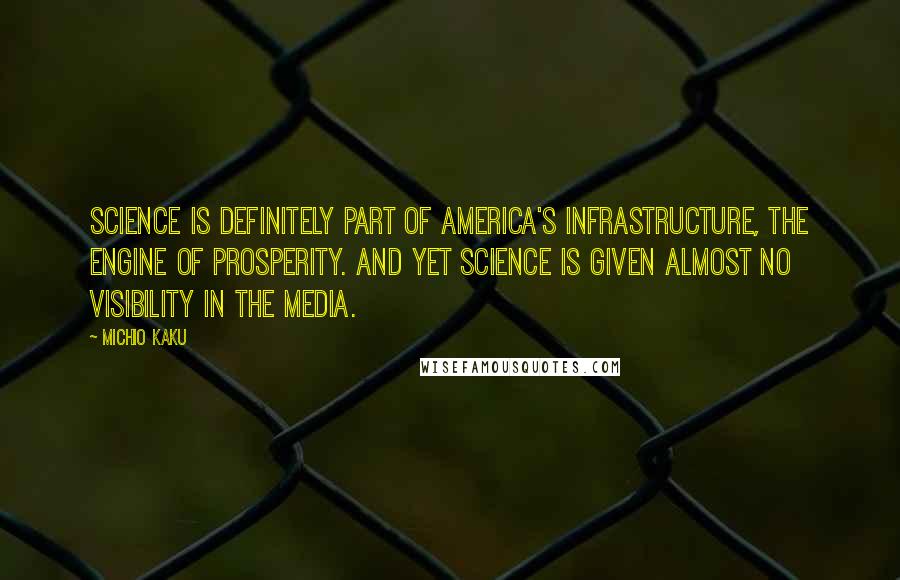 Michio Kaku Quotes: Science is definitely part of America's infrastructure, the engine of prosperity. And yet science is given almost no visibility in the media.