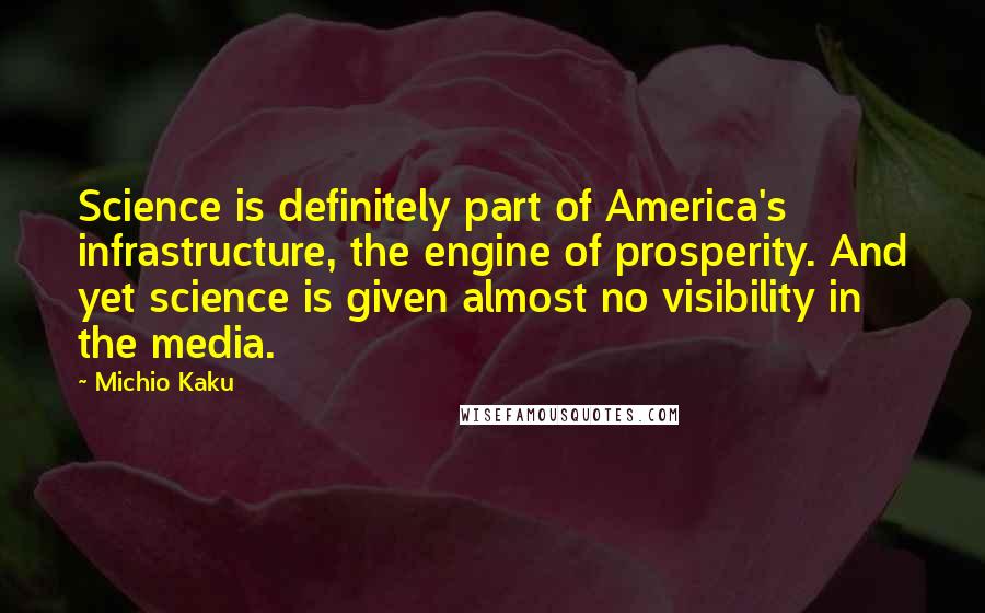 Michio Kaku Quotes: Science is definitely part of America's infrastructure, the engine of prosperity. And yet science is given almost no visibility in the media.