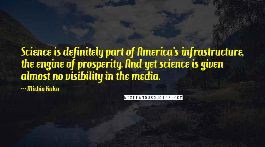 Michio Kaku Quotes: Science is definitely part of America's infrastructure, the engine of prosperity. And yet science is given almost no visibility in the media.