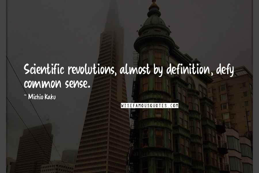 Michio Kaku Quotes: Scientific revolutions, almost by definition, defy common sense.