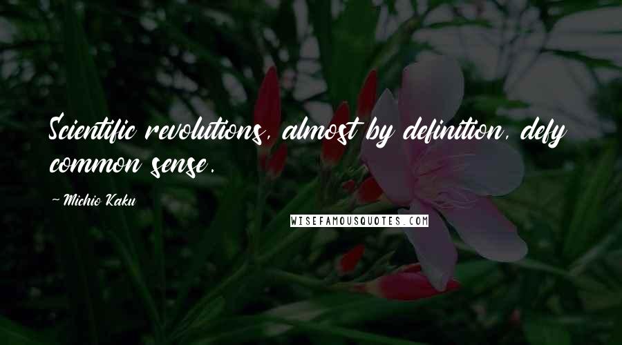 Michio Kaku Quotes: Scientific revolutions, almost by definition, defy common sense.