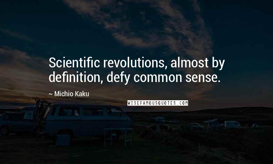 Michio Kaku Quotes: Scientific revolutions, almost by definition, defy common sense.
