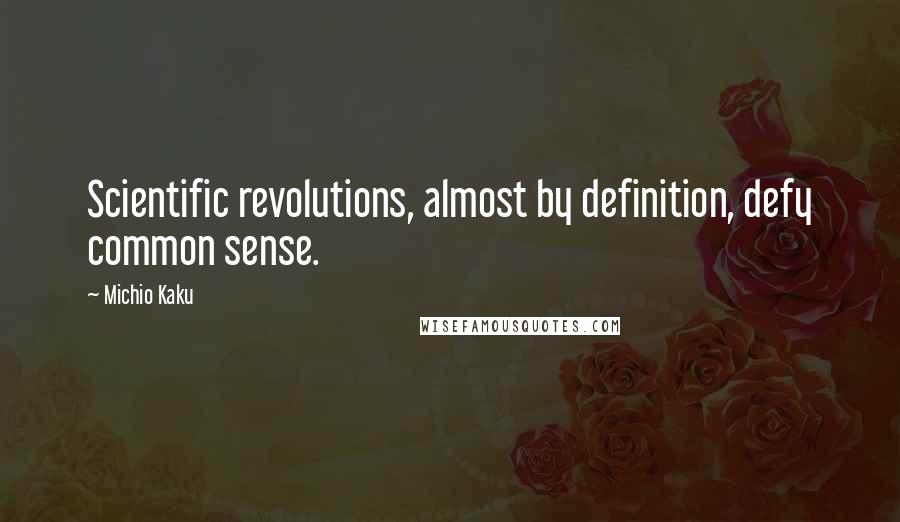 Michio Kaku Quotes: Scientific revolutions, almost by definition, defy common sense.