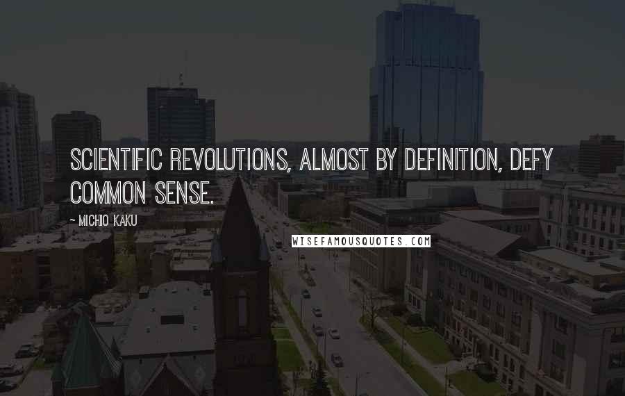 Michio Kaku Quotes: Scientific revolutions, almost by definition, defy common sense.