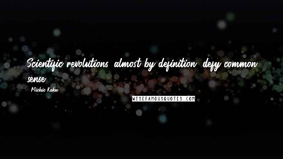 Michio Kaku Quotes: Scientific revolutions, almost by definition, defy common sense.
