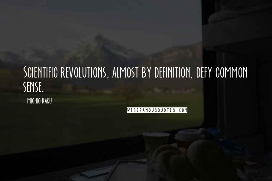 Michio Kaku Quotes: Scientific revolutions, almost by definition, defy common sense.