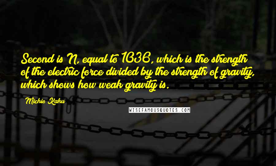 Michio Kaku Quotes: Second is N, equal to 1036, which is the strength of the electric force divided by the strength of gravity, which shows how weak gravity is.